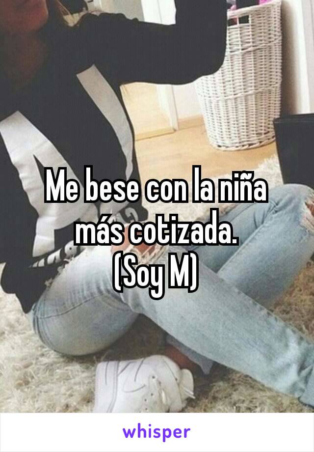 Me bese con la niña más cotizada.
(Soy M)