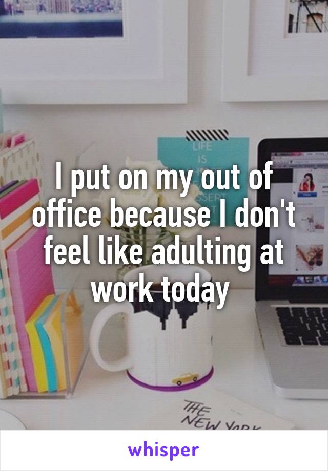 I put on my out of office because I don't feel like adulting at work today 