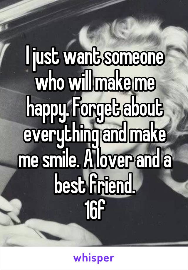 I just want someone who will make me happy. Forget about everything and make me smile. A lover and a best friend.
16f