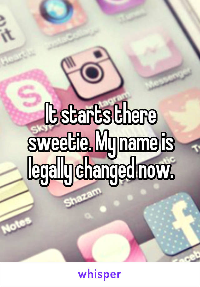 It starts there sweetie. My name is legally changed now.