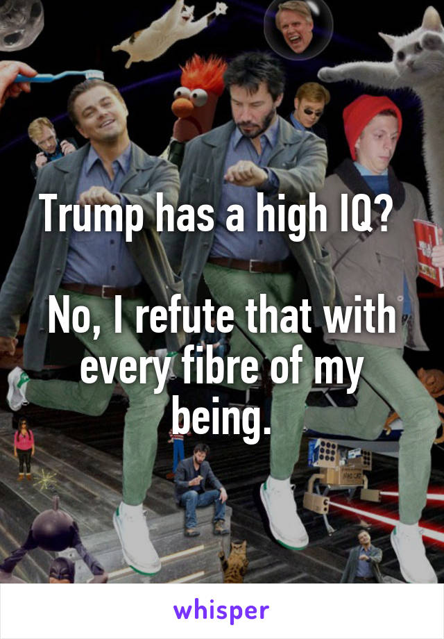 Trump has a high IQ? 

No, I refute that with every fibre of my being.