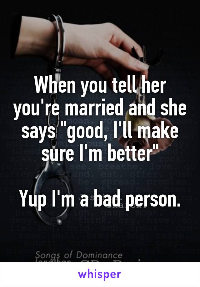 When you tell her you're married and she says "good, I'll make sure I'm better"

Yup I'm a bad person.