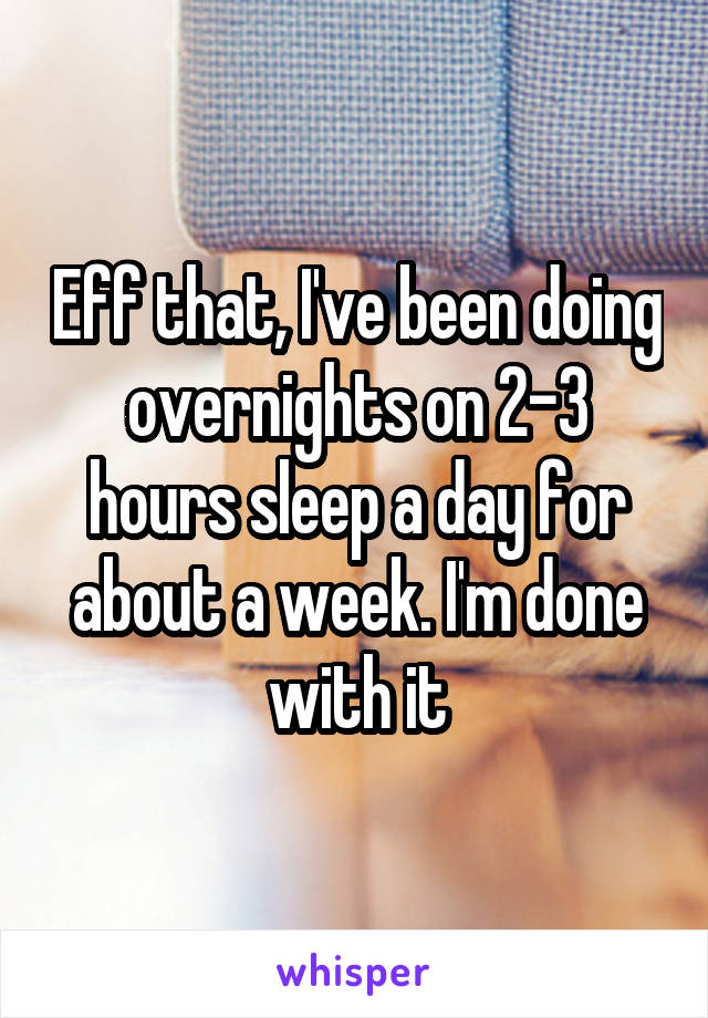 Eff that, I've been doing overnights on 2-3 hours sleep a day for about a week. I'm done with it