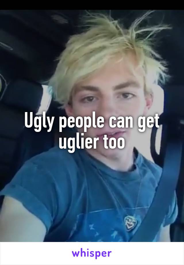 Ugly people can get uglier too