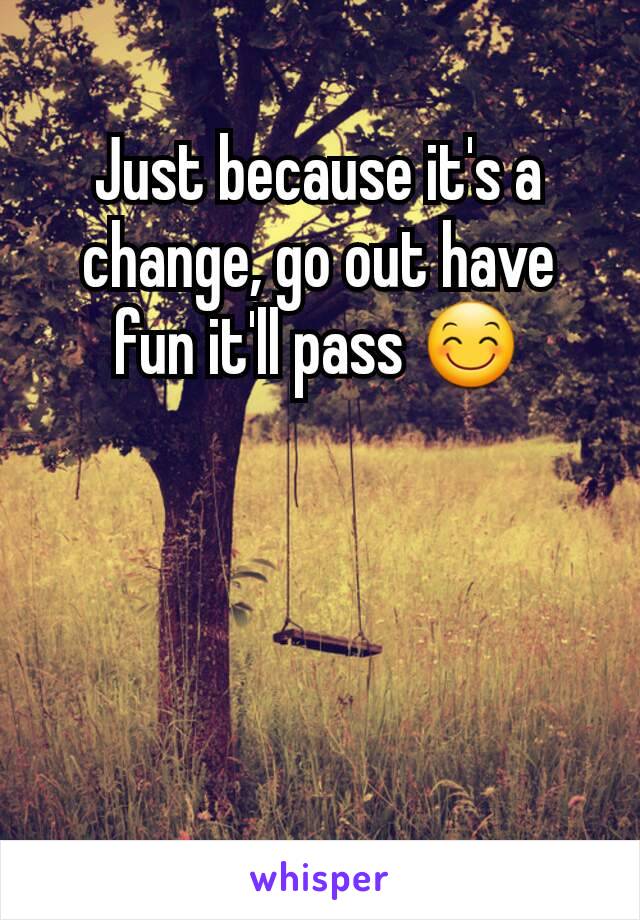 Just because it's a change, go out have fun it'll pass 😊