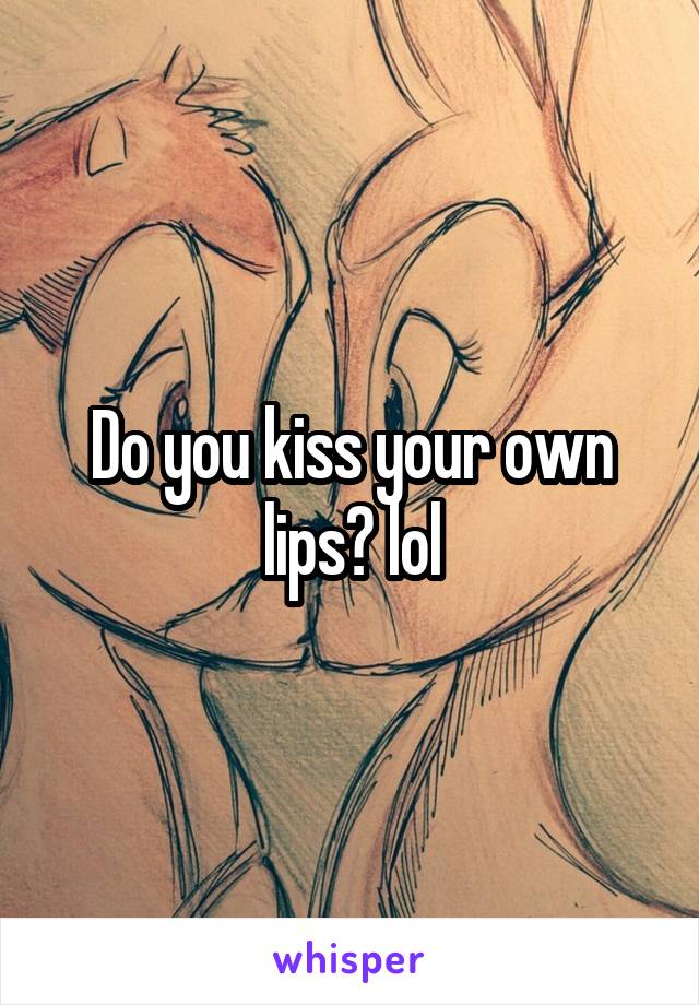 Do you kiss your own lips? lol