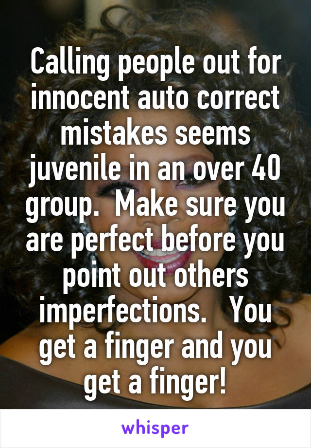 Calling people out for innocent auto correct mistakes seems juvenile in an over 40 group.  Make sure you are perfect before you point out others imperfections.   You get a finger and you get a finger!