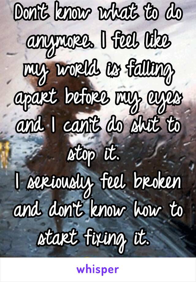 Don't know what to do anymore. I feel like my world is falling apart before my eyes and I can't do shit to stop it. 
I seriously feel broken and don't know how to start fixing it. 
😔💔