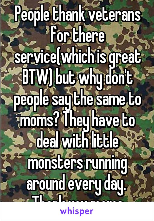 People thank veterans for there service(which is great BTW) but why don't people say the same to moms? They have to deal with little monsters running around every day. 
Thank you moms