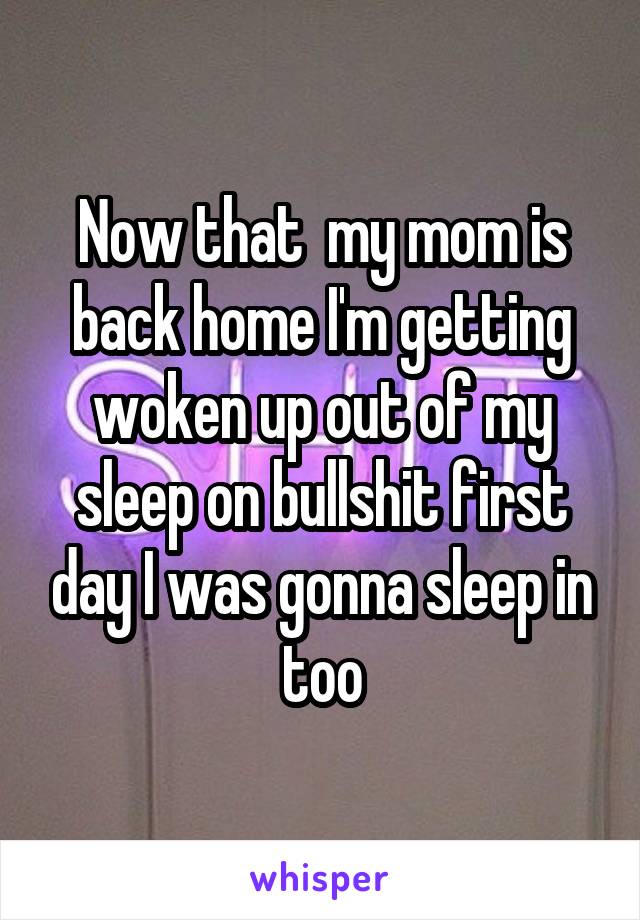 Now that  my mom is back home I'm getting woken up out of my sleep on bullshit first day I was gonna sleep in too