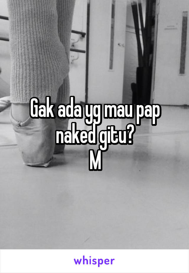 Gak ada yg mau pap naked gitu?
M