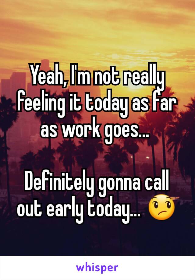 Yeah, I'm not really feeling it today as far as work goes... 

Definitely gonna call out early today... 😞