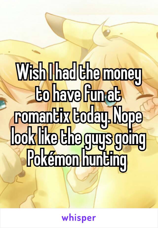 Wish I had the money to have fun at romantix today. Nope look like the guys going Pokémon hunting 