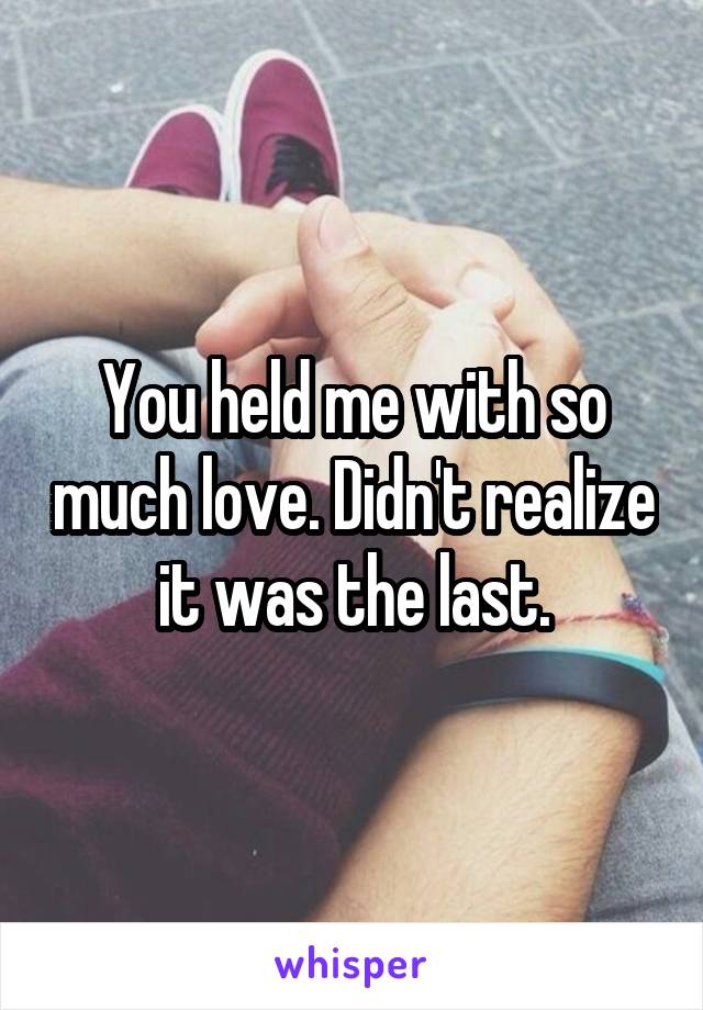 You held me with so much love. Didn't realize it was the last.