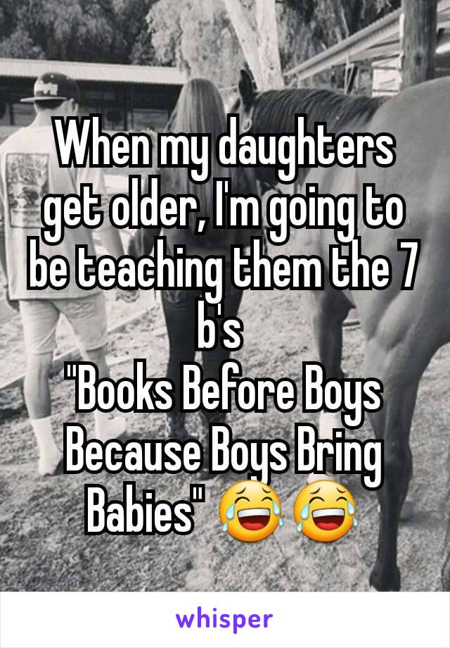 When my daughters get older, I'm going to be teaching them the 7 b's 
"Books Before Boys Because Boys Bring Babies" 😂😂