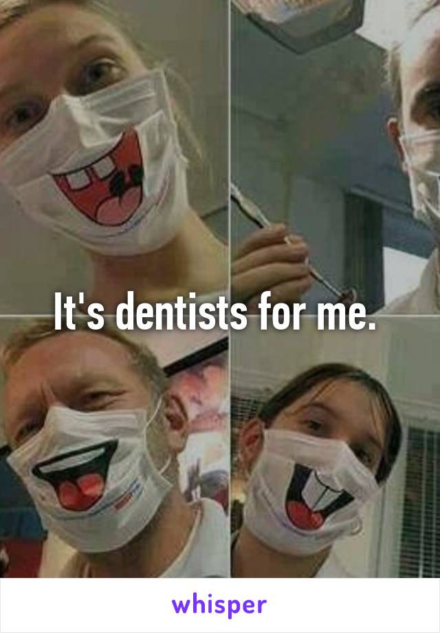 It's dentists for me. 