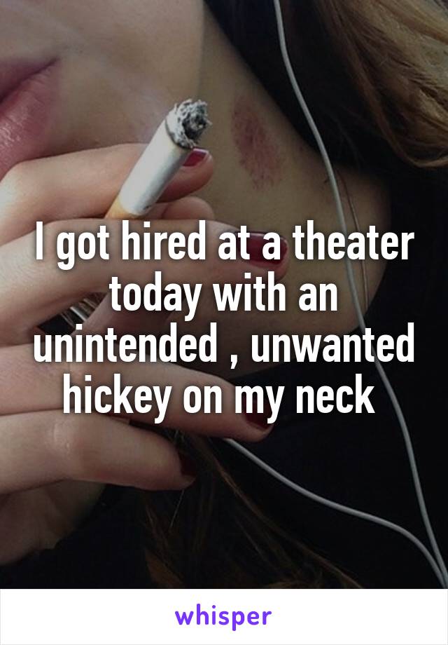 I got hired at a theater today with an unintended , unwanted hickey on my neck 