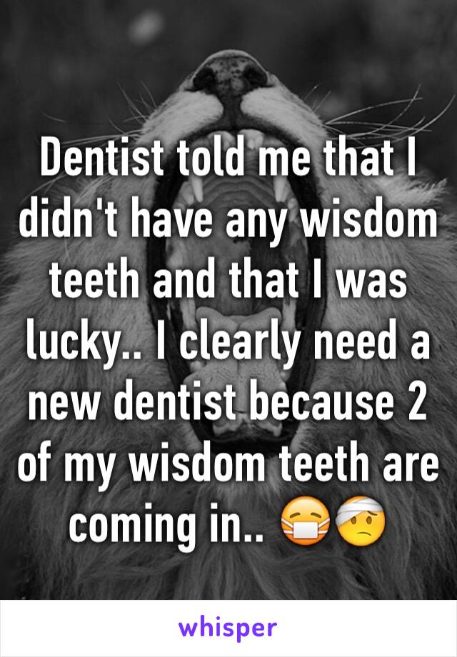 Dentist told me that I didn't have any wisdom teeth and that I was lucky.. I clearly need a new dentist because 2 of my wisdom teeth are coming in.. 😷🤕