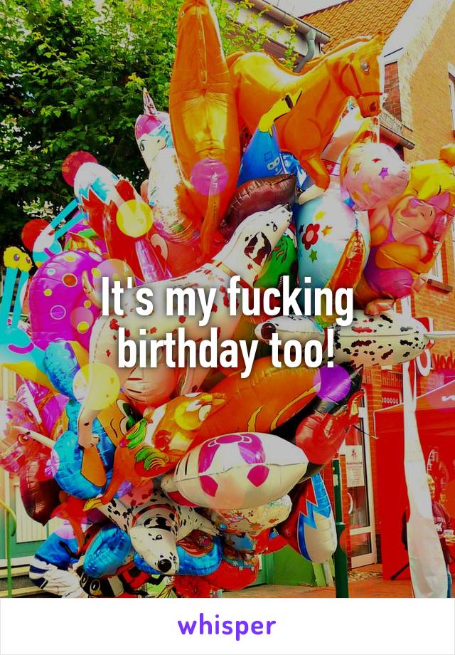 It's my fucking birthday too!