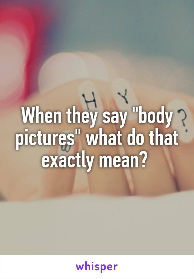 When they say "body pictures" what do that exactly mean? 