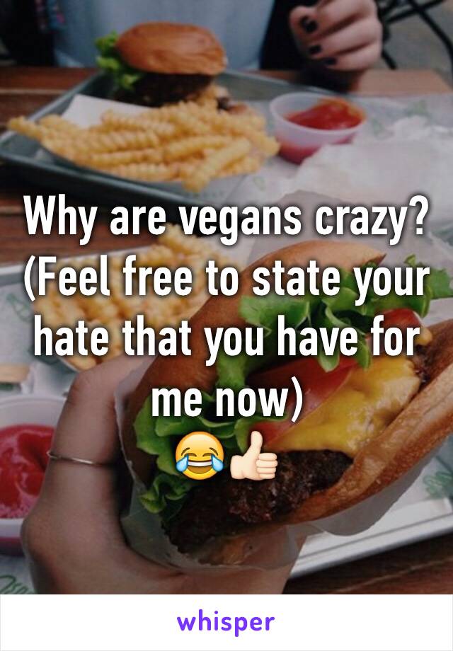 Why are vegans crazy? 
(Feel free to state your hate that you have for me now) 
😂👍🏻