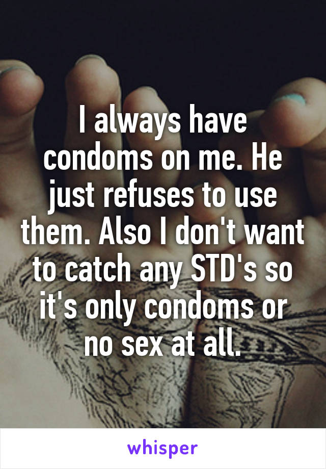 I always have condoms on me. He just refuses to use them. Also I don't want to catch any STD's so it's only condoms or no sex at all.