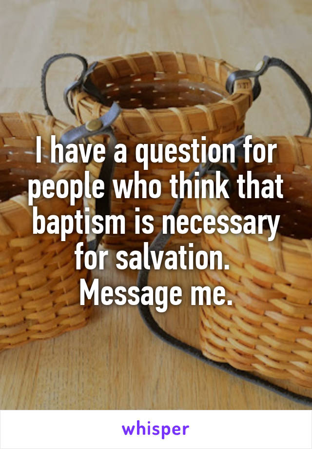 I have a question for people who think that baptism is necessary for salvation.  Message me.