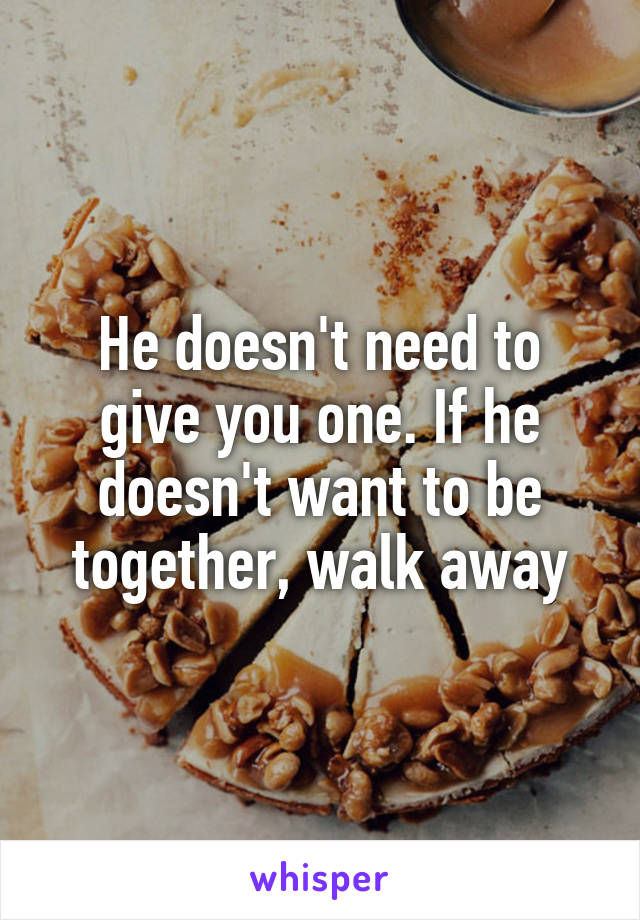 He doesn't need to give you one. If he doesn't want to be together, walk away