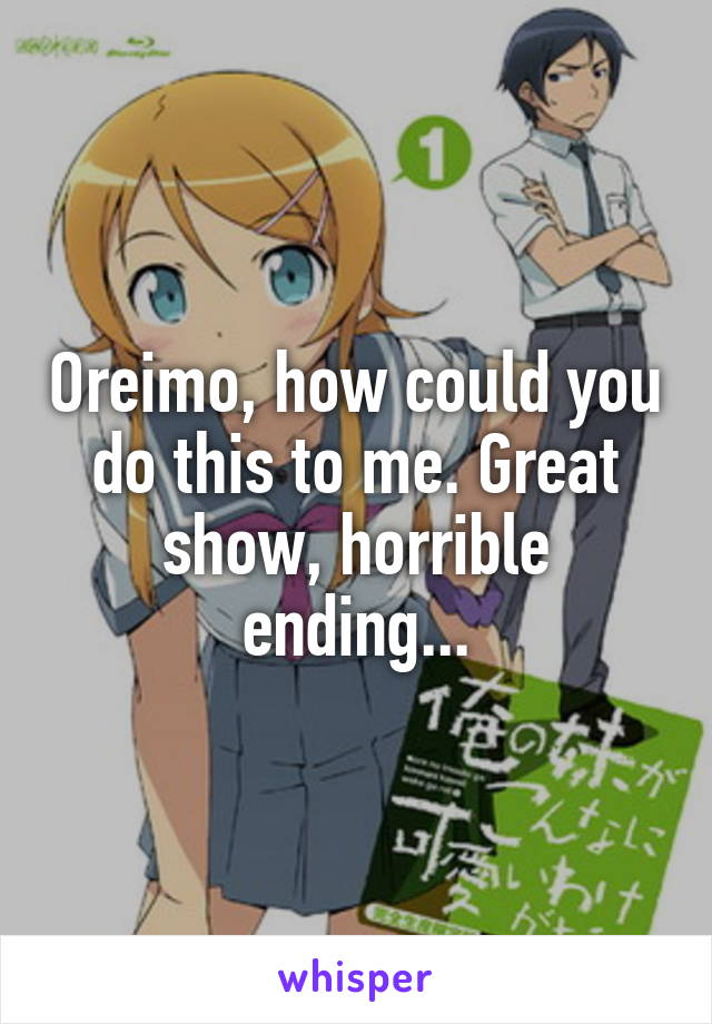 Oreimo, how could you do this to me. Great show, horrible ending...