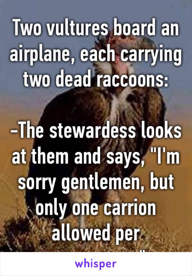 Two vultures board an airplane, each carrying two dead raccoons:

-The stewardess looks at them and says, "I'm sorry gentlemen, but only one carrion allowed per passenger…"