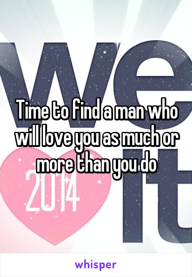 Time to find a man who will love you as much or more than you do