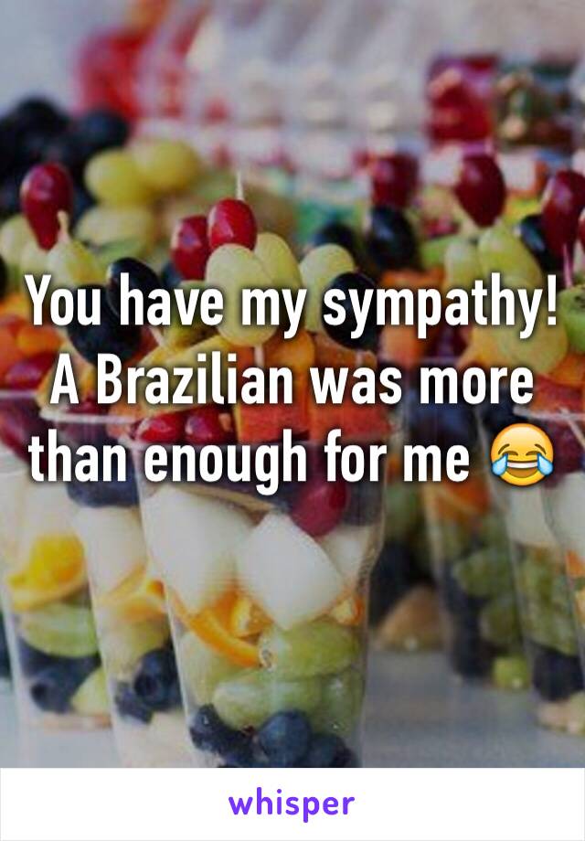 You have my sympathy! A Brazilian was more than enough for me 😂