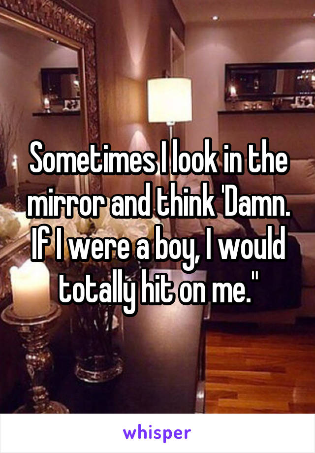 Sometimes I look in the mirror and think 'Damn. If I were a boy, I would totally hit on me."