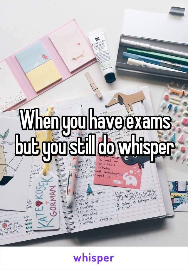 When you have exams but you still do whisper