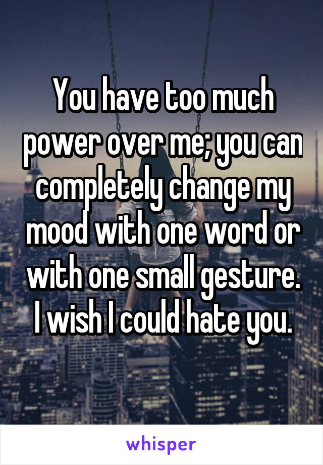 You have too much power over me; you can completely change my mood with one word or with one small gesture. I wish I could hate you.
