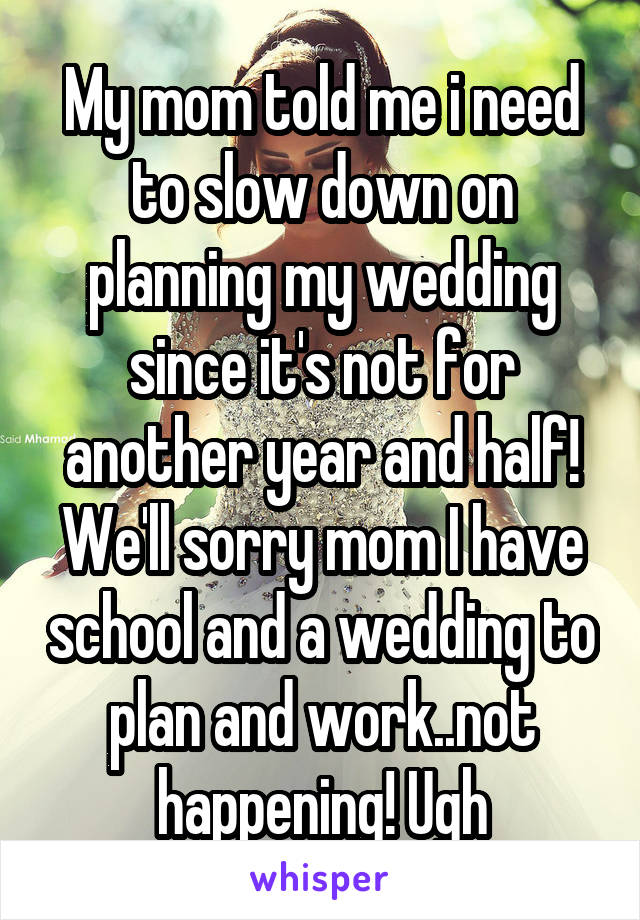 My mom told me i need to slow down on planning my wedding since it's not for another year and half! We'll sorry mom I have school and a wedding to plan and work..not happening! Ugh
