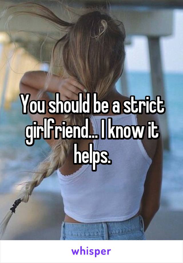 You should be a strict girlfriend... I know it helps.