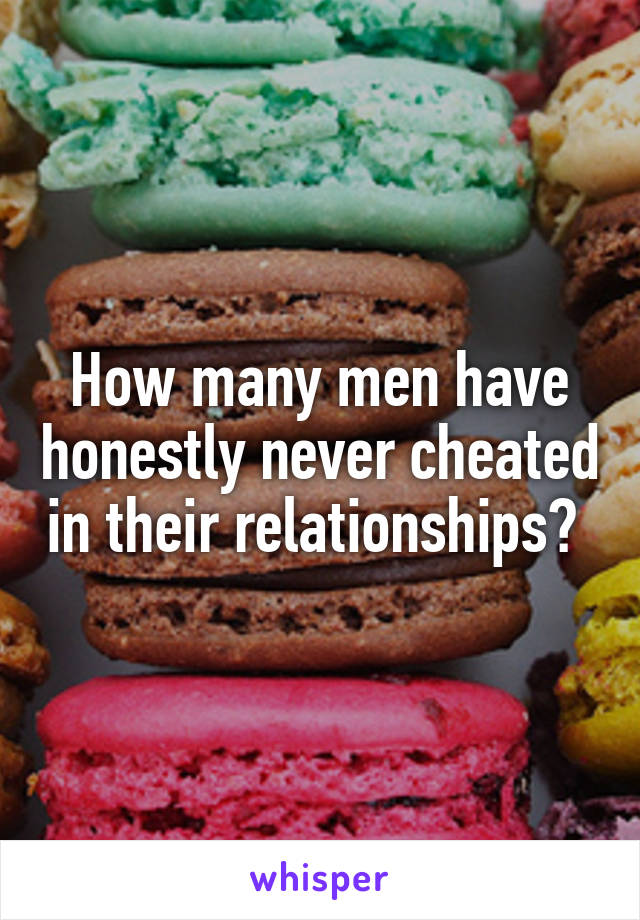 How many men have honestly never cheated in their relationships? 