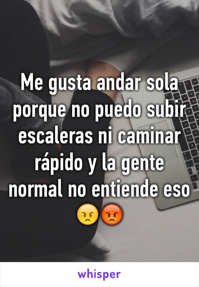 Me gusta andar sola porque no puedo subir escaleras ni caminar rápido y la gente normal no entiende eso 😠😡