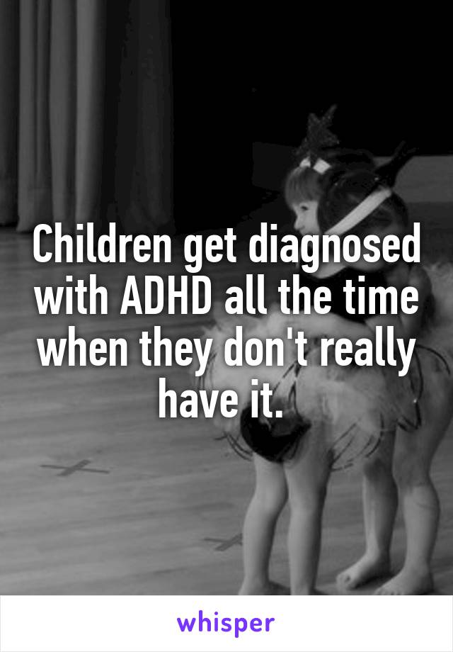 Children get diagnosed with ADHD all the time when they don't really have it. 