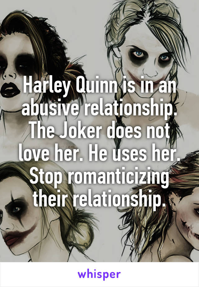 Harley Quinn is in an abusive relationship. The Joker does not love her. He uses her. Stop romanticizing their relationship.