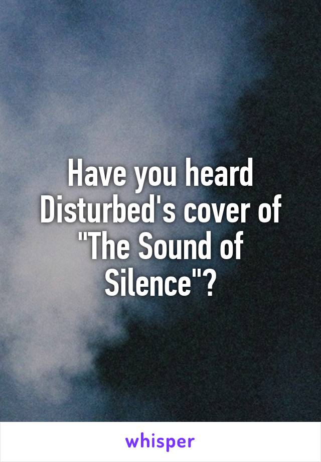 Have you heard Disturbed's cover of "The Sound of Silence"?