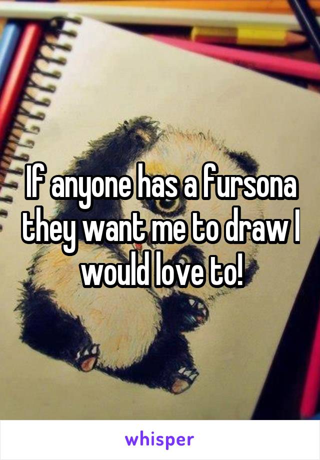 If anyone has a fursona they want me to draw I would love to!