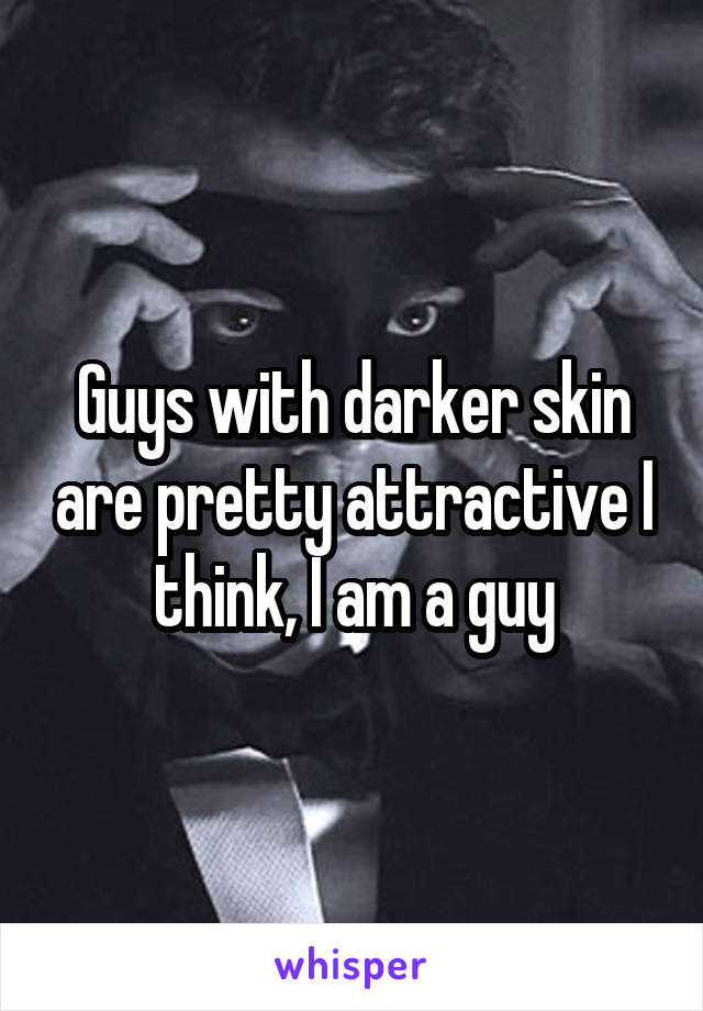 Guys with darker skin are pretty attractive I think, I am a guy