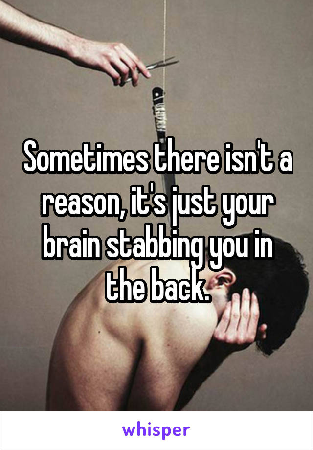 Sometimes there isn't a reason, it's just your brain stabbing you in the back.