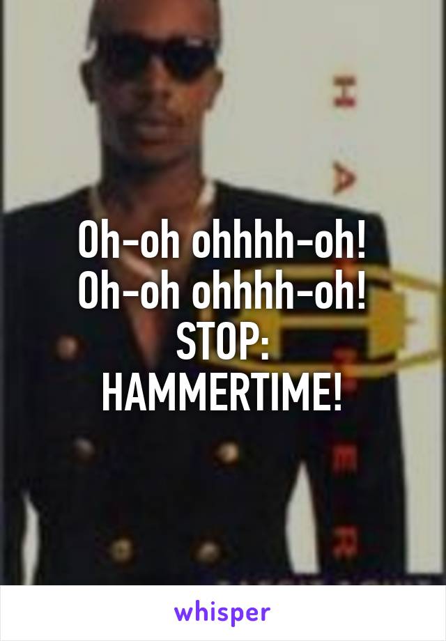 Oh-oh ohhhh-oh!
Oh-oh ohhhh-oh!
STOP:
HAMMERTIME!