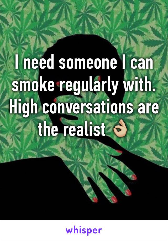 I need someone I can smoke regularly with. High conversations are the realist 👌🏼