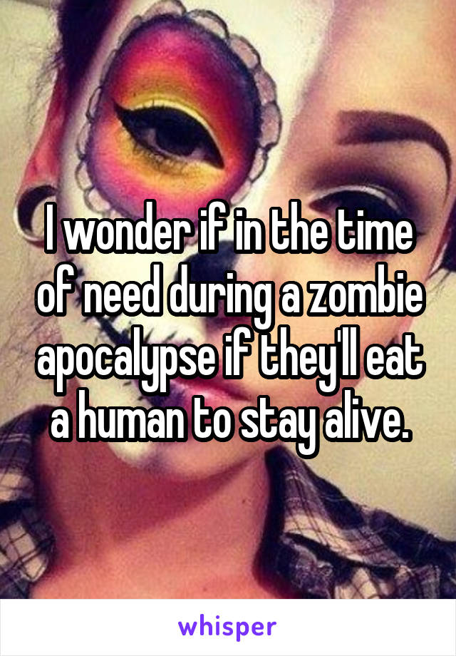 I wonder if in the time of need during a zombie apocalypse if they'll eat a human to stay alive.