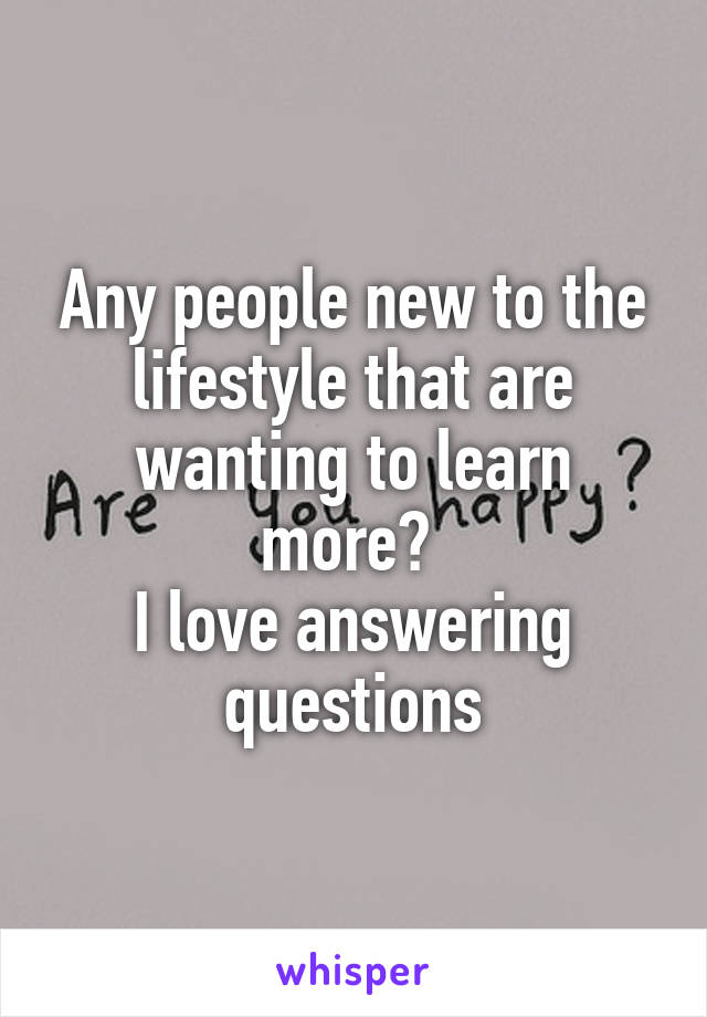 Any people new to the lifestyle that are wanting to learn more? 
I love answering questions