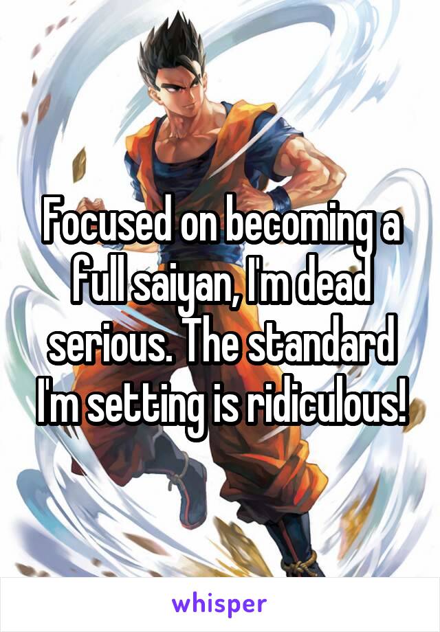 Focused on becoming a full saiyan, I'm dead serious. The standard I'm setting is ridiculous!